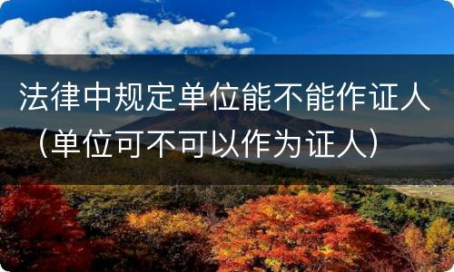 法律中规定单位能不能作证人（单位可不可以作为证人）