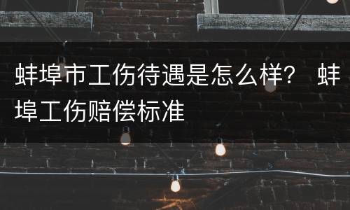 蚌埠市工伤待遇是怎么样？ 蚌埠工伤赔偿标准