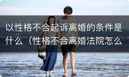 以性格不合起诉离婚的条件是什么（性格不合离婚法院怎么判）