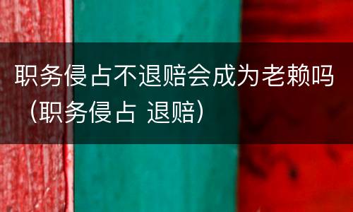 职务侵占不退赔会成为老赖吗（职务侵占 退赔）