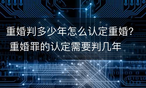 重婚判多少年怎么认定重婚？ 重婚罪的认定需要判几年