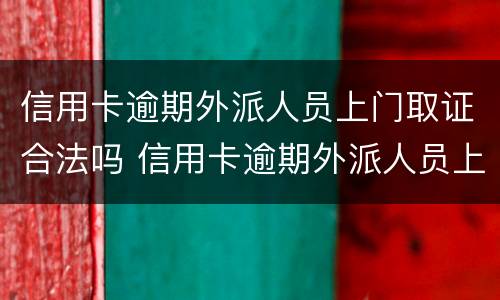 信用卡逾期外派人员上门取证合法吗 信用卡逾期外派人员上门取证合法吗知乎