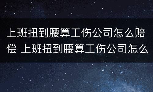 上班扭到腰算工伤公司怎么赔偿 上班扭到腰算工伤公司怎么赔偿的