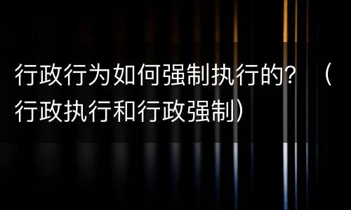 行政行为如何强制执行的？（行政执行和行政强制）