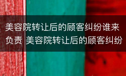 美容院转让后的顾客纠纷谁来负责 美容院转让后的顾客纠纷谁来负责呢