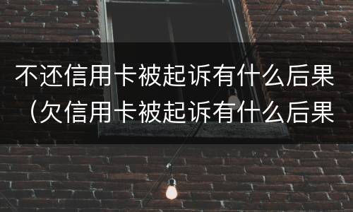 不还信用卡被起诉有什么后果（欠信用卡被起诉有什么后果）