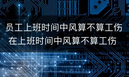 员工上班时间中风算不算工伤 在上班时间中风算不算工伤