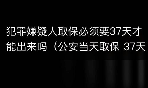 犯罪嫌疑人取保必须要37天才能出来吗（公安当天取保 37天还会逮捕吗）