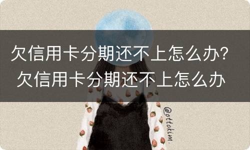 欠信用卡分期还不上怎么办？ 欠信用卡分期还不上怎么办