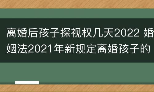 离婚后孩子探视权几天2022 婚姻法2021年新规定离婚孩子的探视权