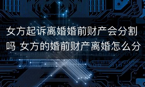 女方起诉离婚婚前财产会分割吗 女方的婚前财产离婚怎么分