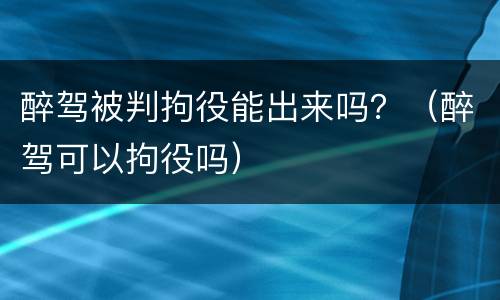 醉驾被判拘役能出来吗？（醉驾可以拘役吗）