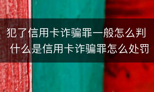 犯了信用卡诈骗罪一般怎么判 什么是信用卡诈骗罪怎么处罚