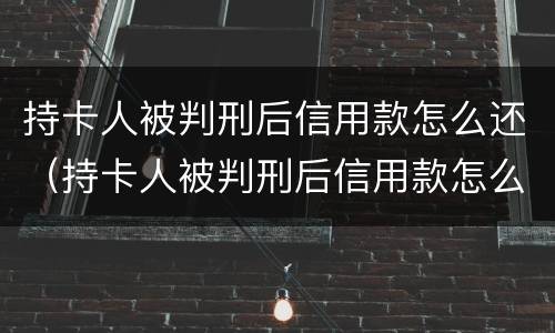 持卡人被判刑后信用款怎么还（持卡人被判刑后信用款怎么还回来）