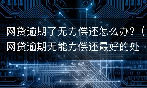 网贷逾期了无力偿还怎么办?（网贷逾期无能力偿还最好的处理方式）