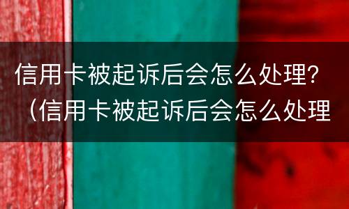 信用卡被起诉后会怎么处理？（信用卡被起诉后会怎么处理20万）