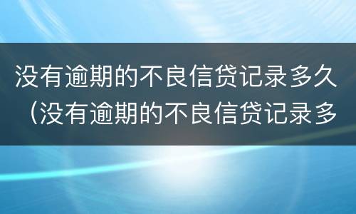 没有逾期的不良信贷记录多久（没有逾期的不良信贷记录多久消除）