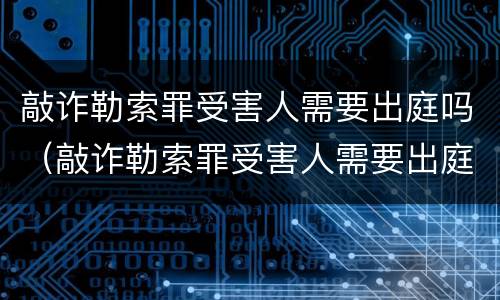 敲诈勒索罪受害人需要出庭吗（敲诈勒索罪受害人需要出庭吗判几年）