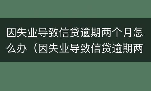 因失业导致信贷逾期两个月怎么办（因失业导致信贷逾期两个月怎么办理）