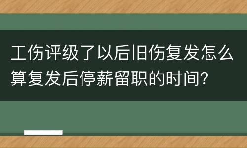 工伤评级了以后旧伤复发怎么算复发后停薪留职的时间？