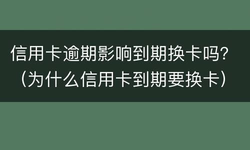 信用卡逾期影响到期换卡吗？（为什么信用卡到期要换卡）