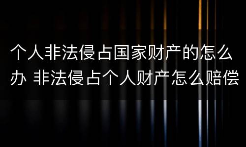 个人非法侵占国家财产的怎么办 非法侵占个人财产怎么赔偿