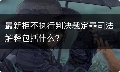 最新拒不执行判决裁定罪司法解释包括什么？