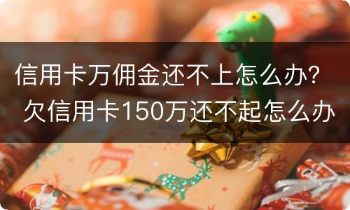信用卡万佣金还不上怎么办？ 欠信用卡150万还不起怎么办