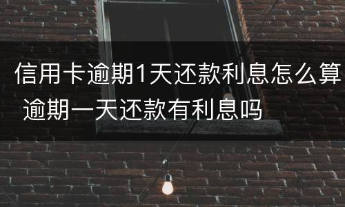 信用卡逾期1天还款利息怎么算 逾期一天还款有利息吗