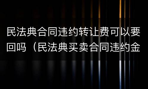 民法典合同违约转让费可以要回吗（民法典买卖合同违约金）
