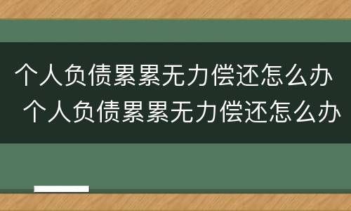 个人负债累累无力偿还怎么办 个人负债累累无力偿还怎么办啊
