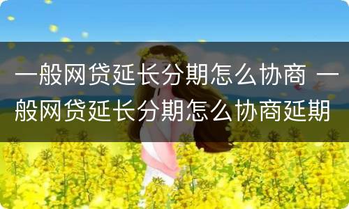 一般网贷延长分期怎么协商 一般网贷延长分期怎么协商延期还款