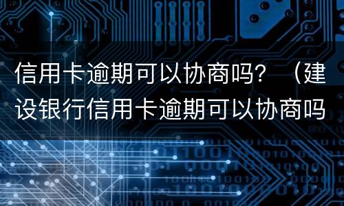信用卡逾期可以协商吗？（建设银行信用卡逾期可以协商吗?）
