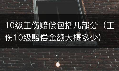10级工伤赔偿包括几部分（工伤10级赔偿金额大概多少）