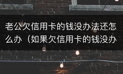 老公欠信用卡的钱没办法还怎么办（如果欠信用卡的钱没办法还怎么办）