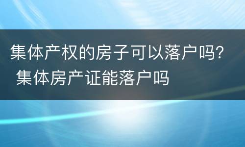 集体产权的房子可以落户吗？ 集体房产证能落户吗