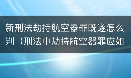 新刑法劫持航空器罪既遂怎么判（刑法中劫持航空器罪应如何量刑）