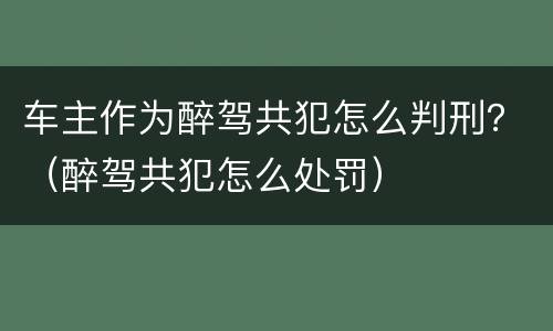车主作为醉驾共犯怎么判刑？（醉驾共犯怎么处罚）