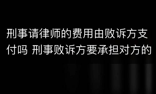 刑事请律师的费用由败诉方支付吗 刑事败诉方要承担对方的律师费吗
