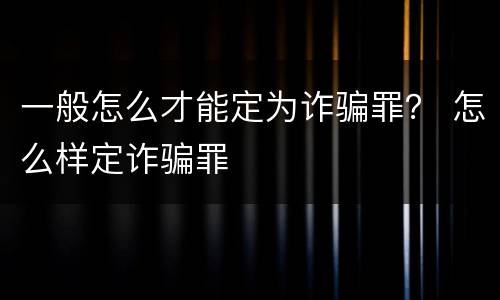 一般怎么才能定为诈骗罪？ 怎么样定诈骗罪