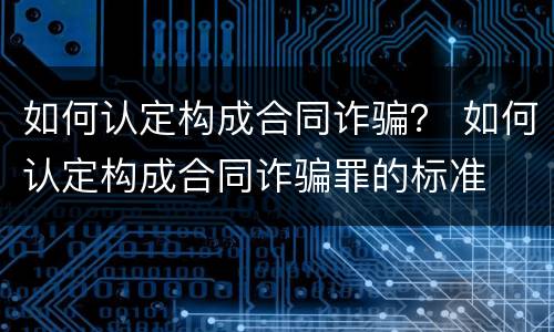 如何认定构成合同诈骗？ 如何认定构成合同诈骗罪的标准