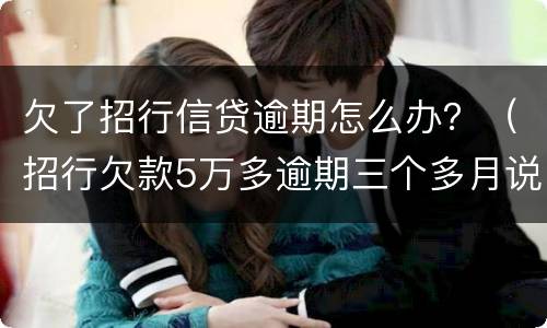 欠了招行信贷逾期怎么办？（招行欠款5万多逾期三个多月说要报警抓我）