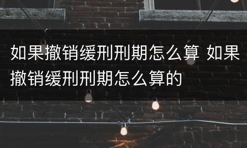 如果撤销缓刑刑期怎么算 如果撤销缓刑刑期怎么算的