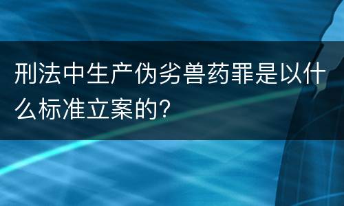 刑法中生产伪劣兽药罪是以什么标准立案的?