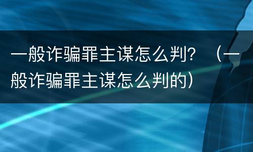 一般诈骗罪主谋怎么判？（一般诈骗罪主谋怎么判的）