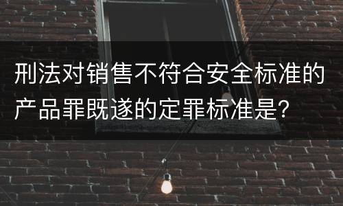 刑法对销售不符合安全标准的产品罪既遂的定罪标准是？