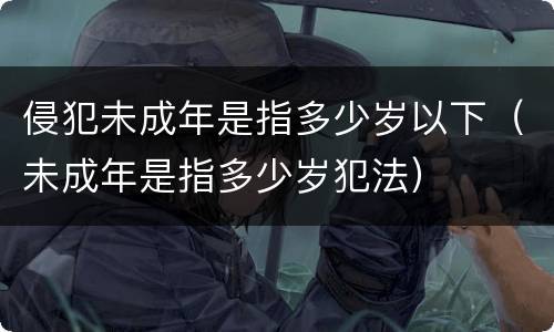 侵犯未成年是指多少岁以下（未成年是指多少岁犯法）