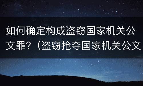 如何确定构成盗窃国家机关公文罪?（盗窃抢夺国家机关公文）