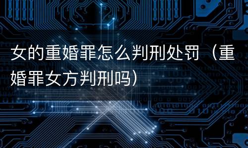 女的重婚罪怎么判刑处罚（重婚罪女方判刑吗）
