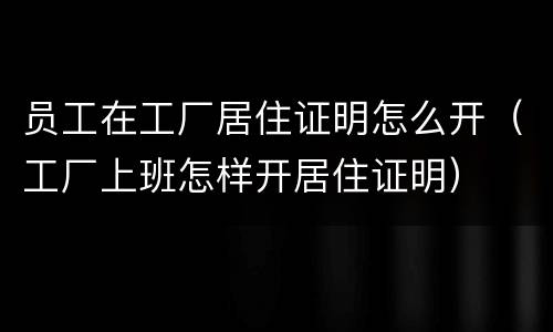 员工在工厂居住证明怎么开（工厂上班怎样开居住证明）